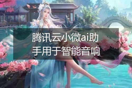 腾讯云小微ai助手用于智能音响