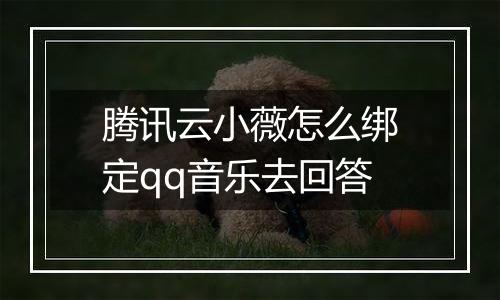 腾讯云小薇怎么绑定qq音乐去回答