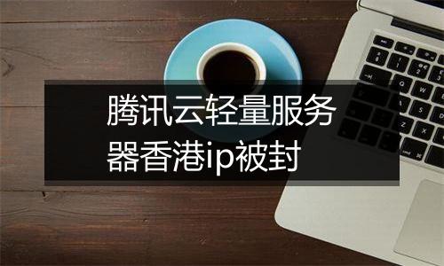 腾讯云轻量服务器香港ip被封