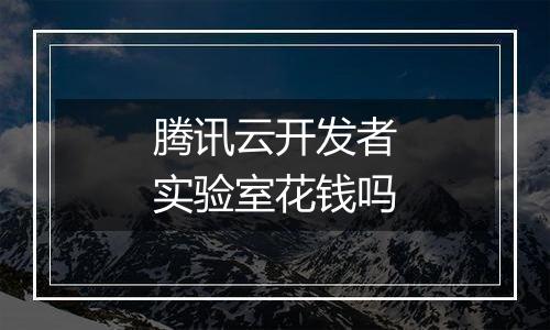 腾讯云开发者实验室花钱吗