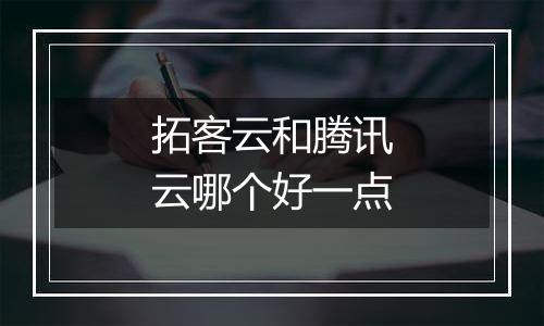 拓客云和腾讯云哪个好一点
