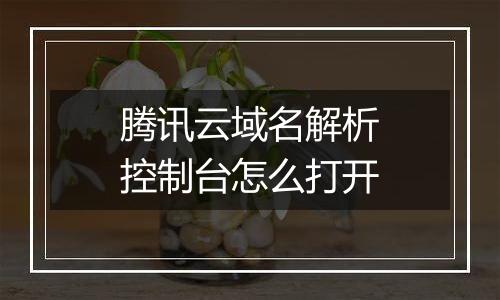 腾讯云域名解析控制台怎么打开