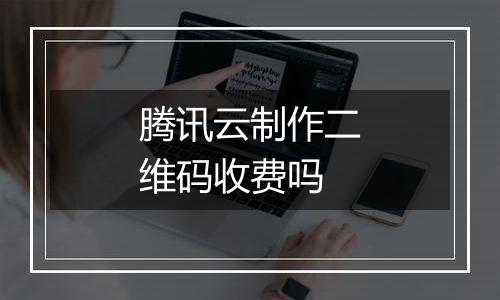 腾讯云制作二维码收费吗