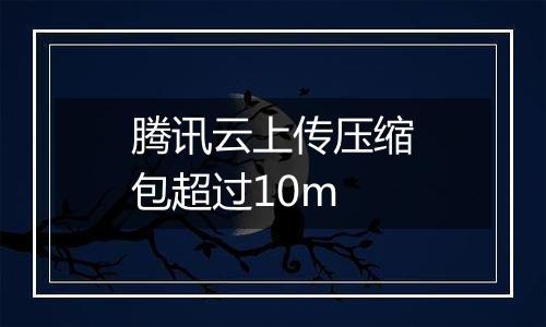 腾讯云上传压缩包超过10m
