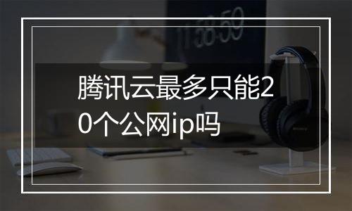 腾讯云最多只能20个公网ip吗