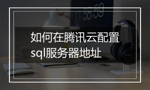 如何在腾讯云配置sql服务器地址