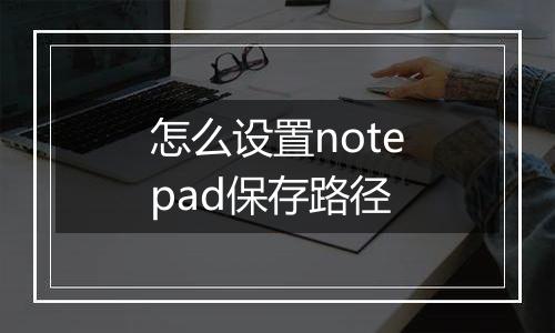 怎么设置notepad保存路径