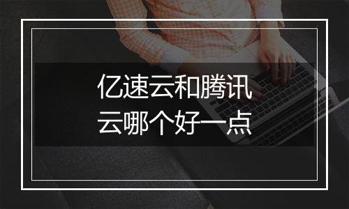 亿速云和腾讯云哪个好一点
