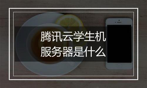 腾讯云学生机服务器是什么