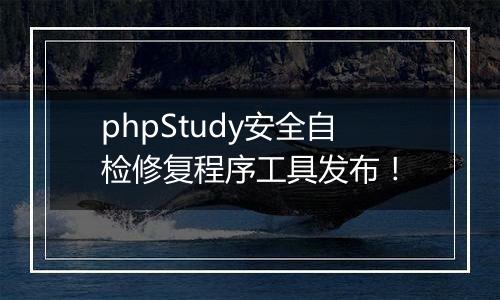 phpStudy安全自检修复程序工具发布!