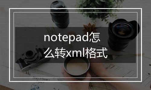 notepad怎么转xml格式
