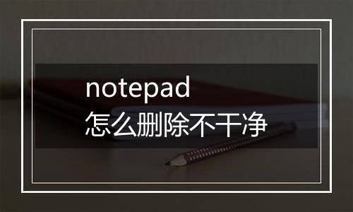 notepad怎么删除不干净