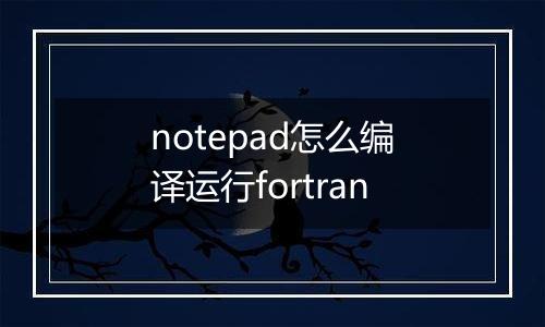 notepad怎么编译运行fortran