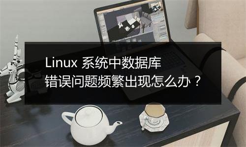 Linux 系统中数据库错误问题频繁出现怎么办?
