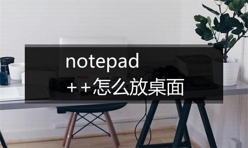 notepad++怎么放桌面