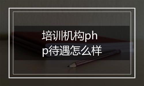 培训机构php待遇怎么样