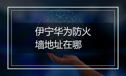 伊宁华为防火墙地址在哪