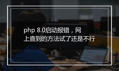 php 8.0启动报错,网上查到的方法试了还是不行