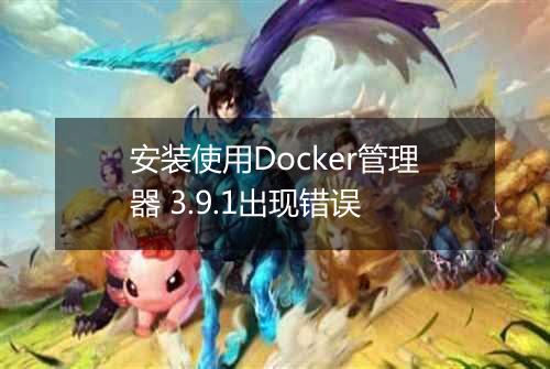 安装使用Docker管理器 3.9.1出现错误