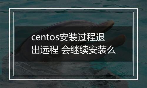 centos安装过程退出远程 会继续安装么