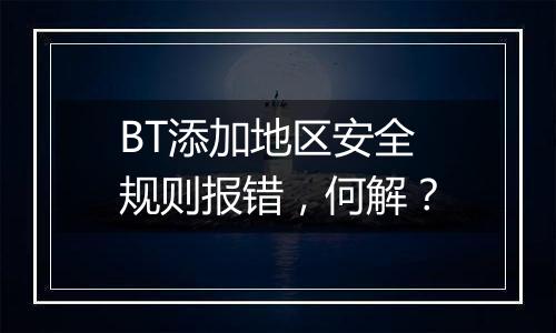 BT添加地区安全规则报错,何解?