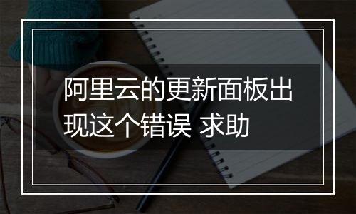 阿里云的更新面板出现这个错误 求助