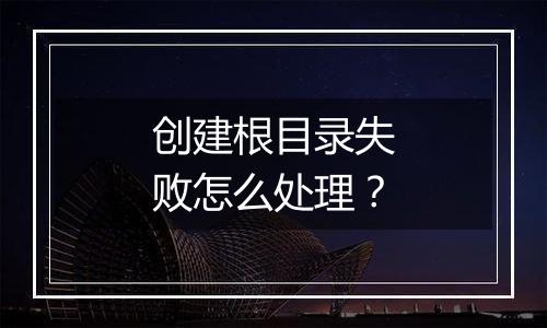 创建根目录失败怎么处理?