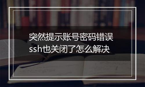 突然提示账号密码错误 ssh也关闭了怎么解决
