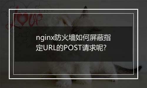 nginx防火墙如何屏蔽指定URL的POST请求呢?