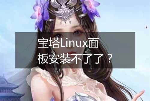 宝塔Linux面板安装不了了？
