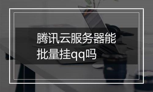 腾讯云服务器能批量挂qq吗