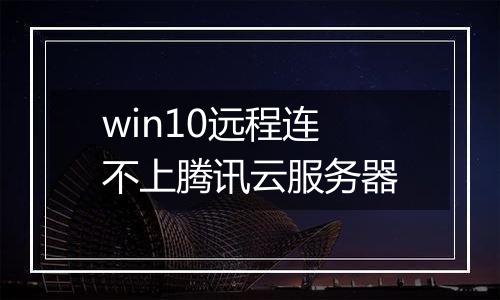 win10远程连不上腾讯云服务器