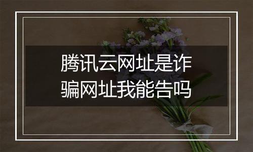 腾讯云网址是诈骗网址我能告吗