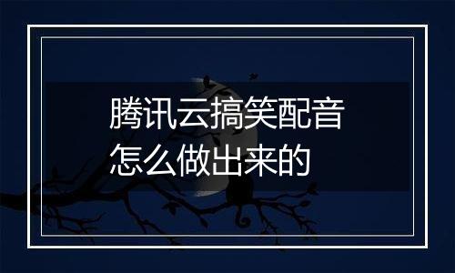 腾讯云搞笑配音怎么做出来的