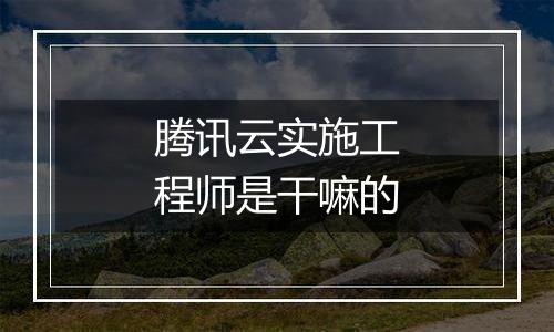 腾讯云实施工程师是干嘛的
