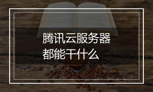 腾讯云服务器都能干什么