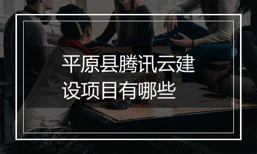 平原县腾讯云建设项目有哪些