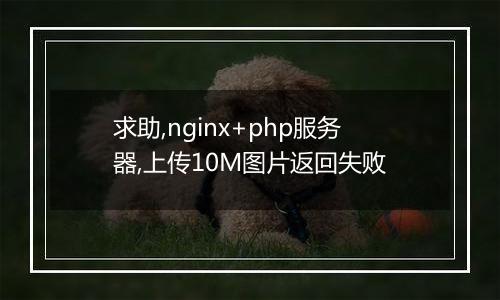 求助,nginx+php服务器,上传10M图片返回失败