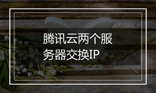 腾讯云两个服务器交换IP