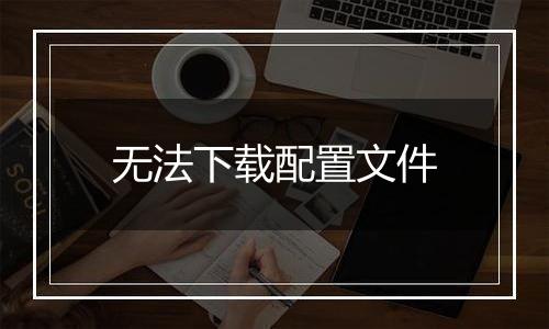 无法下载配置文件