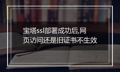 宝塔ssl部署成功后,网页访问还是旧证书不生效