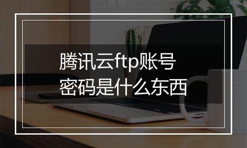 腾讯云ftp账号密码是什么东西