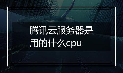 腾讯云服务器是用的什么cpu