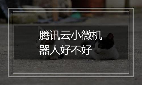 腾讯云小微机器人好不好