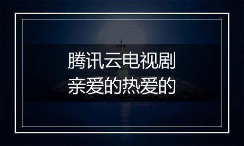 腾讯云电视剧亲爱的热爱的