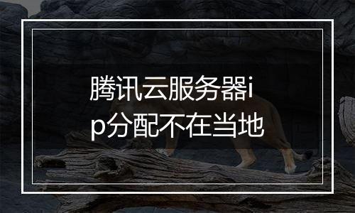 腾讯云服务器ip分配不在当地