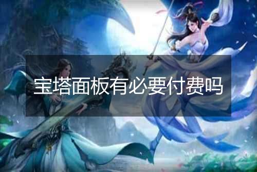 宝塔面板有必要付费吗