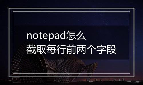notepad怎么截取每行前两个字段