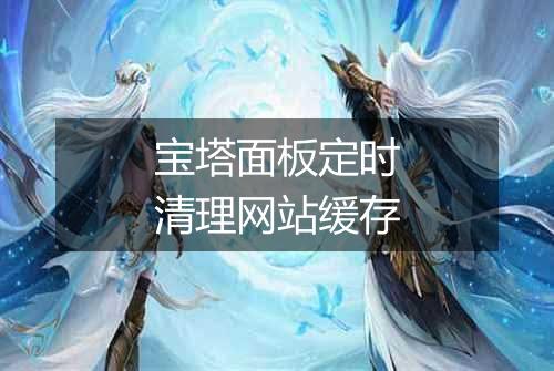 宝塔面板定时清理网站缓存