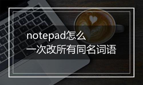 notepad怎么一次改所有同名词语